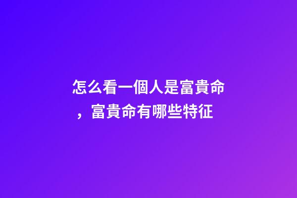 怎么看一個人是富貴命，富貴命有哪些特征